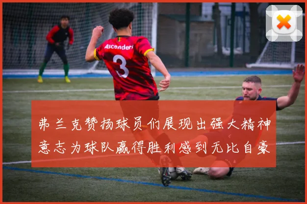 弗兰克赞扬球员们展现出强大精神意志为球队赢得胜利感到无比自豪